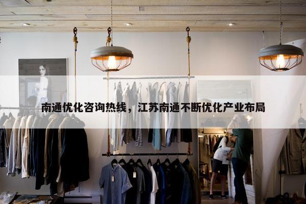 南通优化咨询热线，江苏南通不断优化产业布局
