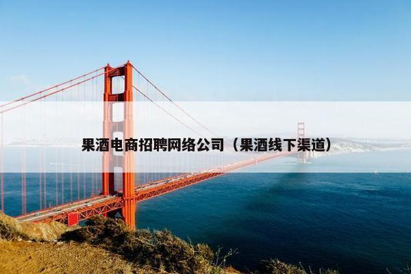 果酒电商招聘网络公司（果酒线下渠道）