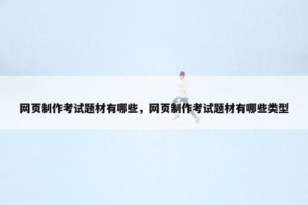 网页制作考试题材有哪些，网页制作考试题材有哪些类型