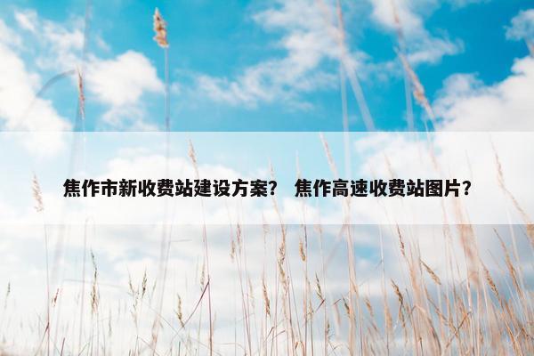 焦作市新收费站建设方案？ 焦作高速收费站图片？