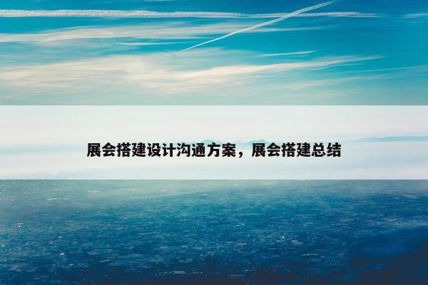 展会搭建设计沟通方案，展会搭建总结