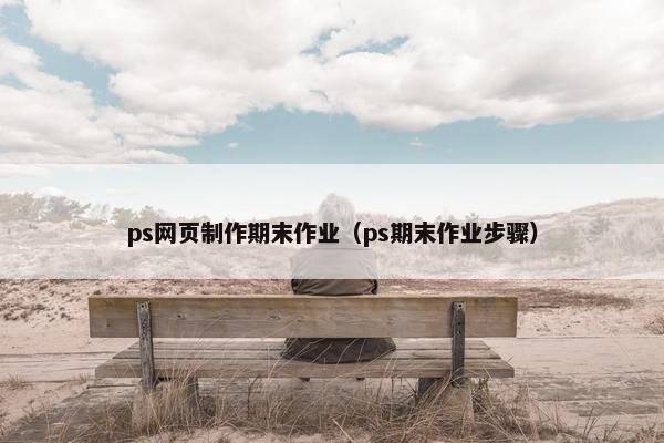 ps网页制作期末作业（ps期末作业步骤）