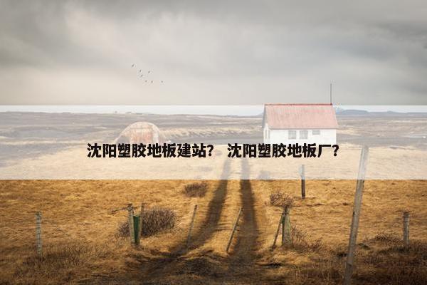 沈阳塑胶地板建站？ 沈阳塑胶地板厂？