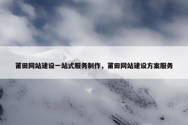 莆田网站建设一站式服务制作，莆田网站建设方案服务