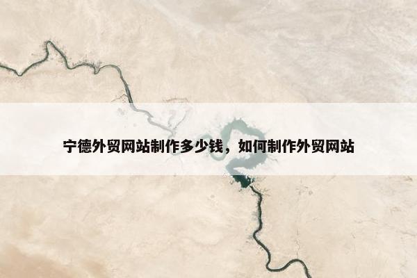 宁德外贸网站制作多少钱，如何制作外贸网站