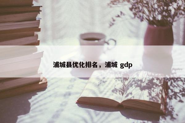 浦城县优化排名，浦城 gdp