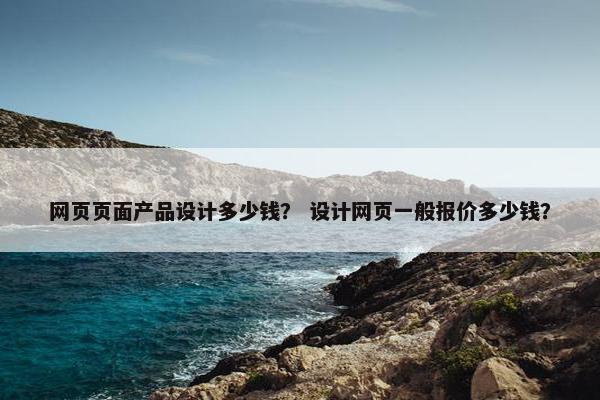 网页页面产品设计多少钱？ 设计网页一般报价多少钱？