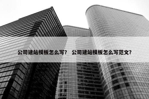 公司建站模板怎么写？ 公司建站模板怎么写范文？