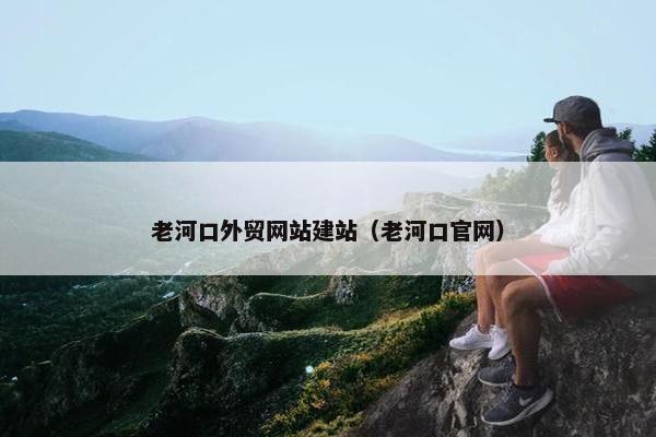 老河口外贸网站建站（老河口官网）