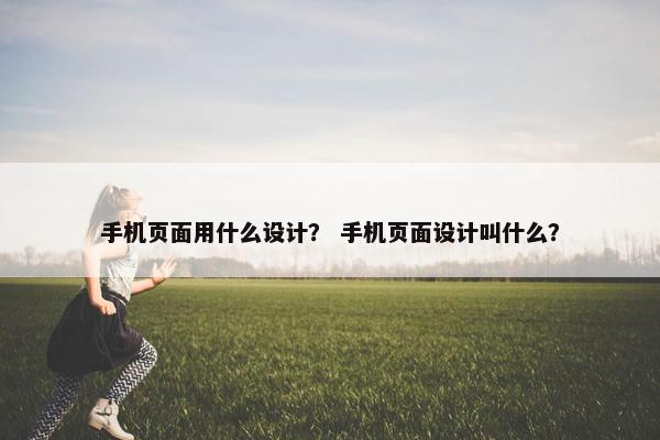 手机页面用什么设计？ 手机页面设计叫什么？