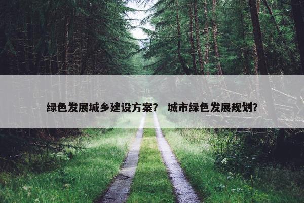 绿色发展城乡建设方案？ 城市绿色发展规划？