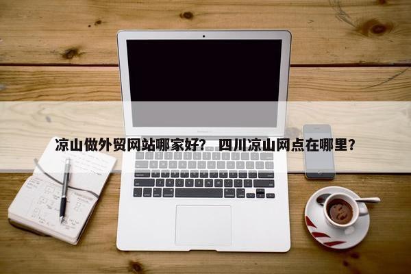 凉山做外贸网站哪家好？ 四川凉山网点在哪里？