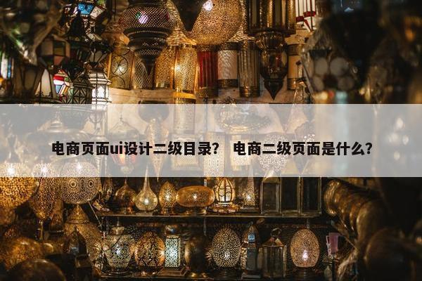 电商页面ui设计二级目录？ 电商二级页面是什么？
