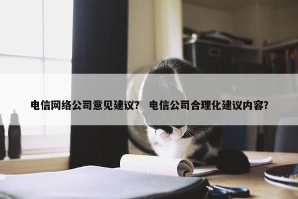 电信网络公司意见建议？ 电信公司合理化建议内容？