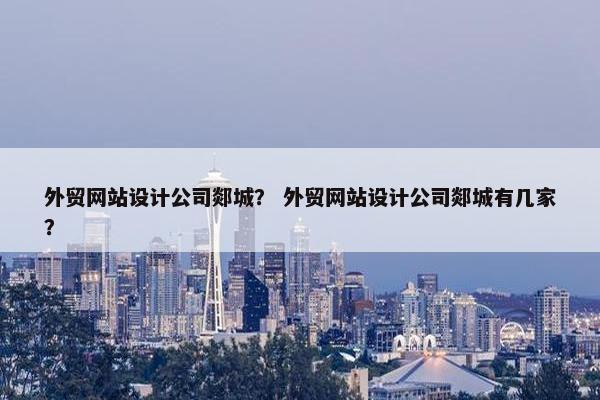外贸网站设计公司郯城？ 外贸网站设计公司郯城有几家？