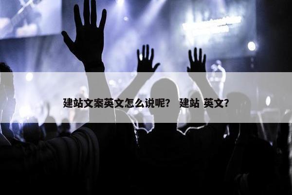 建站文案英文怎么说呢？ 建站 英文？