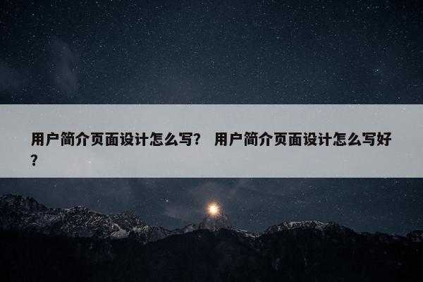 用户简介页面设计怎么写？ 用户简介页面设计怎么写好？