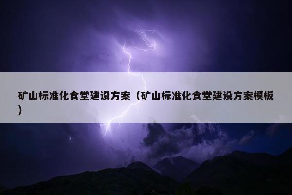矿山标准化食堂建设方案（矿山标准化食堂建设方案模板）