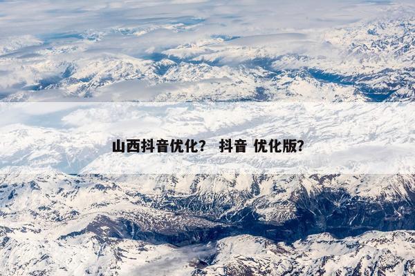 山西抖音优化？ 抖音 优化版？