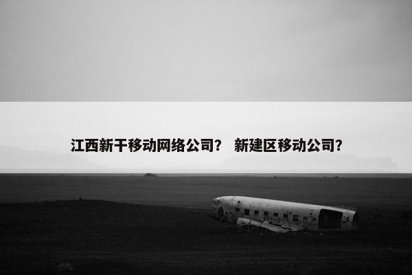 江西新干移动网络公司？ 新建区移动公司？