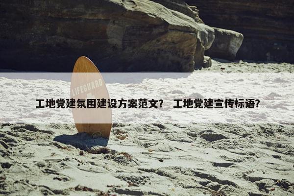 工地党建氛围建设方案范文？ 工地党建宣传标语？