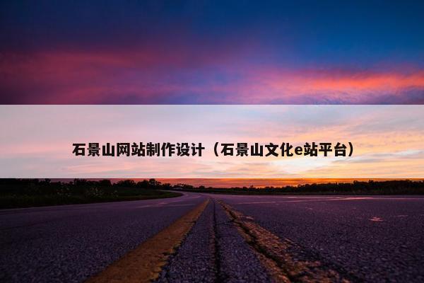 石景山网站制作设计（石景山文化e站平台）