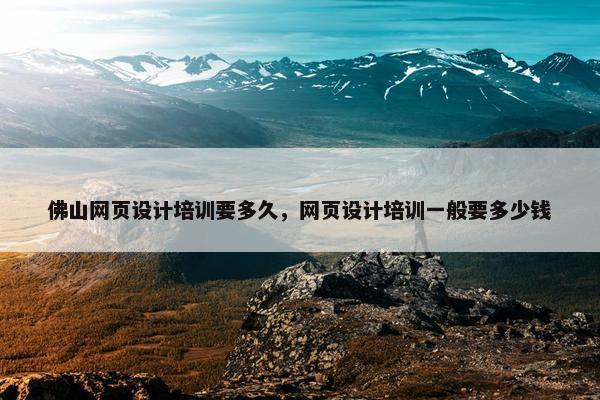佛山网页设计培训要多久，网页设计培训一般要多少钱