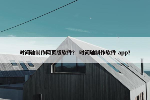时间轴制作网页版软件？ 时间轴制作软件 app？