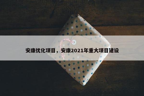 安康优化项目，安康2021年重大项目建设