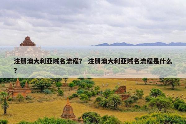 注册澳大利亚域名流程？ 注册澳大利亚域名流程是什么？