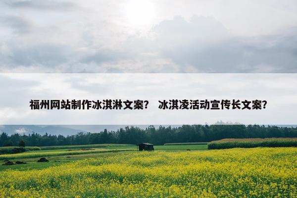 福州网站制作冰淇淋文案？ 冰淇凌活动宣传长文案？