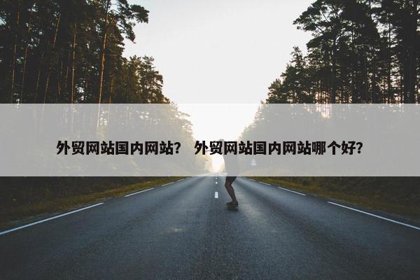 外贸网站国内网站？ 外贸网站国内网站哪个好？