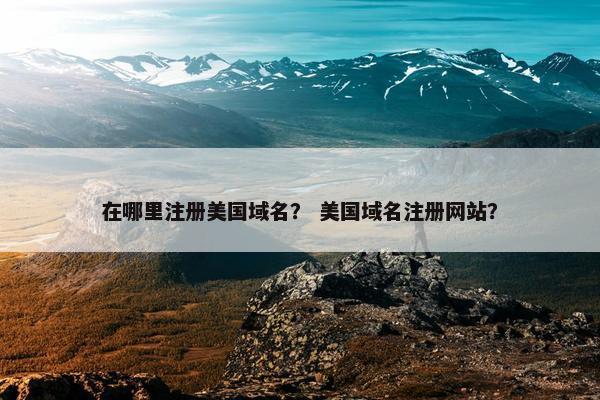在哪里注册美国域名？ 美国域名注册网站？