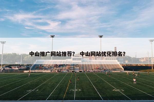 中山推广网站推荐？ 中山网站优化排名？