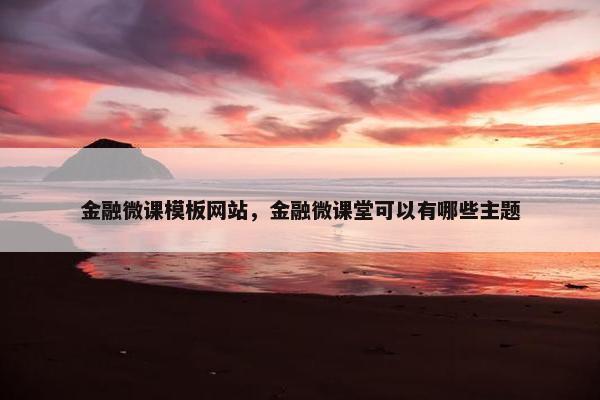 金融微课模板网站，金融微课堂可以有哪些主题