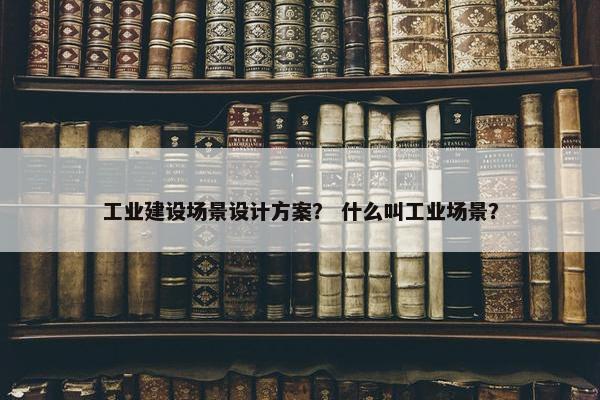 工业建设场景设计方案？ 什么叫工业场景？