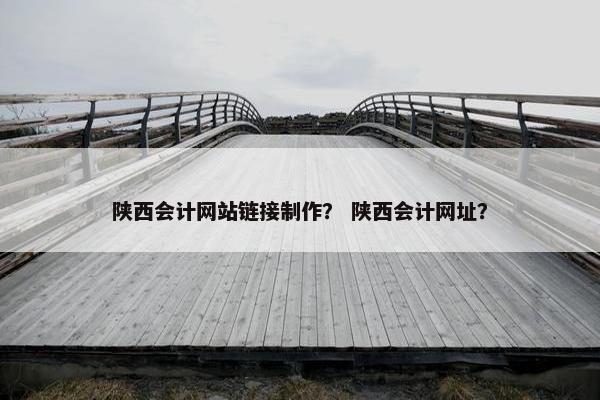 陕西会计网站链接制作？ 陕西会计网址？