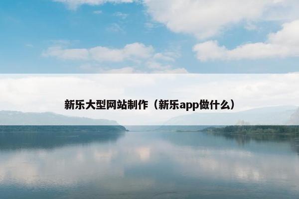 新乐大型网站制作（新乐app做什么）