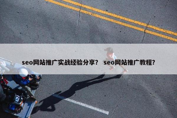 seo网站推广实战经验分享？ seo网站推广教程？