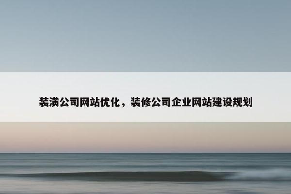 装潢公司网站优化，装修公司企业网站建设规划
