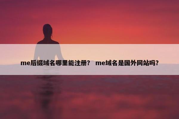 me后缀域名哪里能注册？ me域名是国外网站吗？