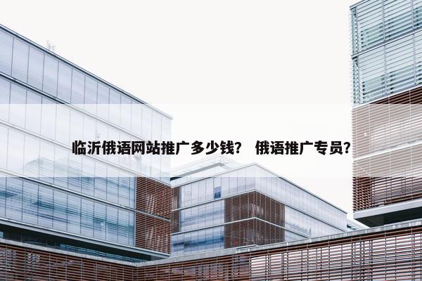 临沂俄语网站推广多少钱？ 俄语推广专员？