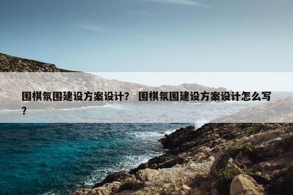 围棋氛围建设方案设计？ 围棋氛围建设方案设计怎么写？