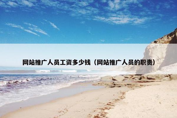 网站推广人员工资多少钱（网站推广人员的职责）