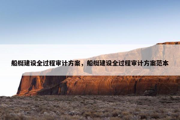 船艇建设全过程审计方案，船艇建设全过程审计方案范本