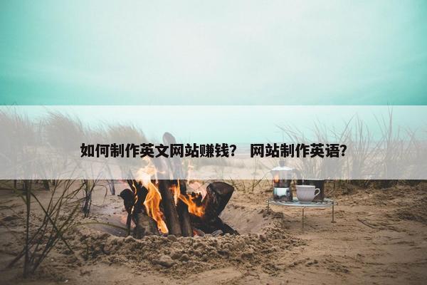 如何制作英文网站赚钱？ 网站制作英语？