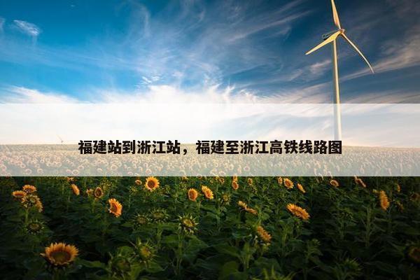 福建站到浙江站，福建至浙江高铁线路图