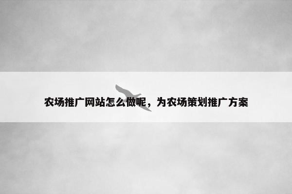 农场推广网站怎么做呢，为农场策划推广方案