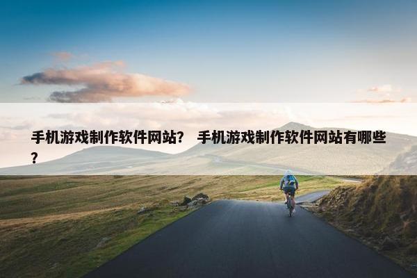 手机游戏制作软件网站？ 手机游戏制作软件网站有哪些？