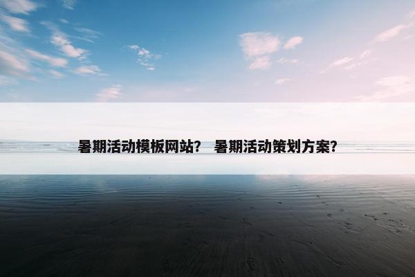 暑期活动模板网站？ 暑期活动策划方案？